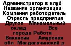 Администратор в клуб › Название организации ­ Компания-работодатель › Отрасль предприятия ­ Другое › Минимальный оклад ­ 23 000 - Все города Работа » Вакансии   . Амурская обл.,Магдагачинский р-н